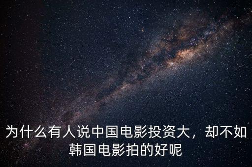 為什么有人說中國電影投資大，卻不如韓國電影拍的好呢