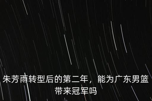朱芳雨轉(zhuǎn)型后的第二年，能為廣東男籃帶來冠軍嗎