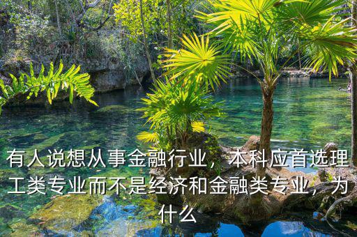 有人說想從事金融行業(yè)，本科應(yīng)首選理工類專業(yè)而不是經(jīng)濟(jì)和金融類專業(yè)，為什么
