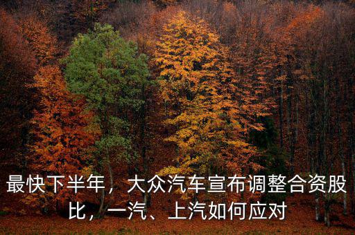最快下半年，大眾汽車宣布調(diào)整合資股比，一汽、上汽如何應(yīng)對