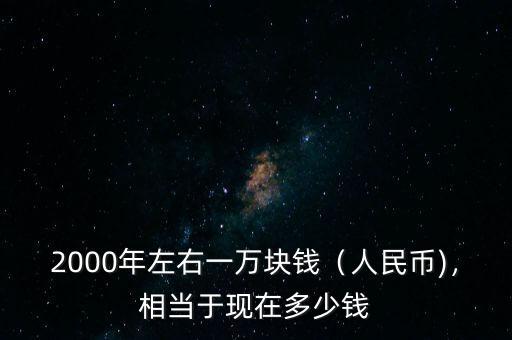 2000年左右一萬塊錢（人民幣)，相當于現在多少錢