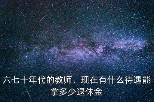 六七十年代的教師，現(xiàn)在有什么待遇能拿多少退休金