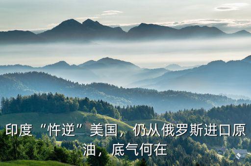 印度“忤逆”美國，仍從俄羅斯進口原油，底氣何在
