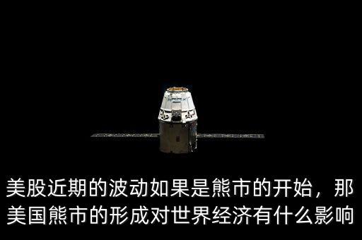 美股近期的波動(dòng)如果是熊市的開始，那美國熊市的形成對(duì)世界經(jīng)濟(jì)有什么影響