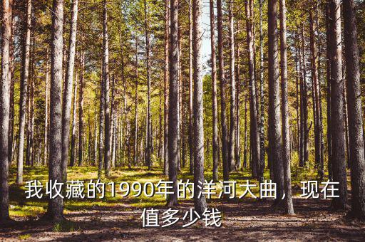 我收藏的1990年的洋河大曲，現(xiàn)在值多少錢