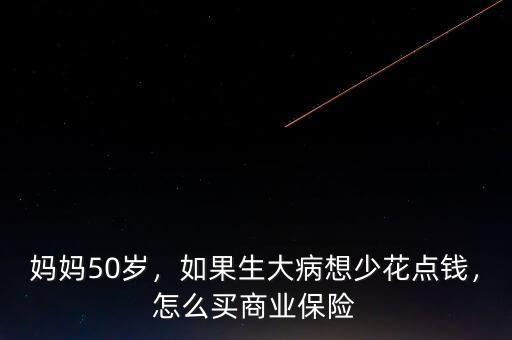 媽媽50歲，如果生大病想少花點錢，怎么買商業(yè)保險
