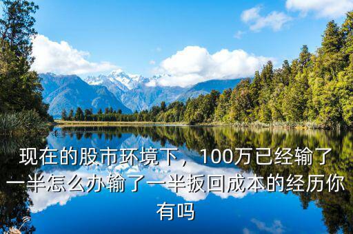現(xiàn)在的股市環(huán)境下，100萬已經(jīng)輸了一半怎么辦輸了一半扳回成本的經(jīng)歷你有嗎