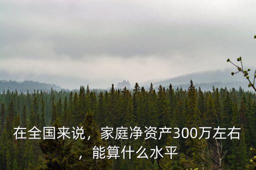 在全國(guó)來說，家庭凈資產(chǎn)300萬左右，能算什么水平