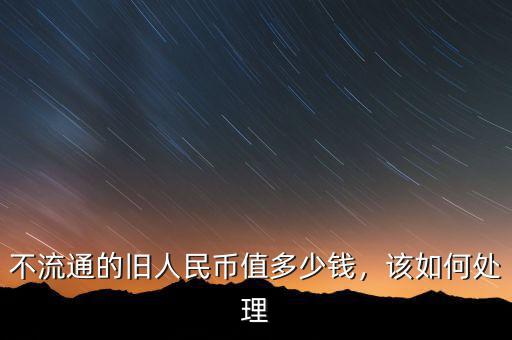 不流通的舊人民幣值多少錢，該如何處理