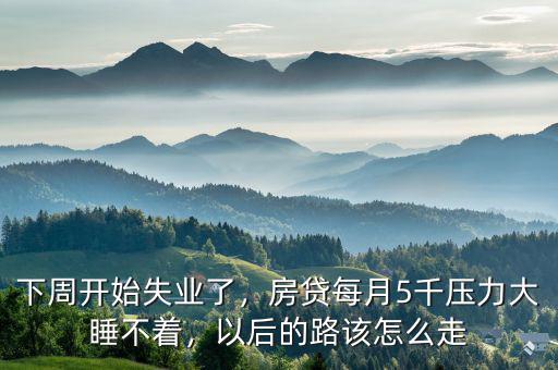 下周開始失業(yè)了，房貸每月5千壓力大睡不著，以后的路該怎么走