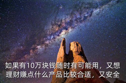 如果有10萬塊錢隨時(shí)有可能用，又想理財(cái)賺點(diǎn)什么產(chǎn)品比較合適，又安全