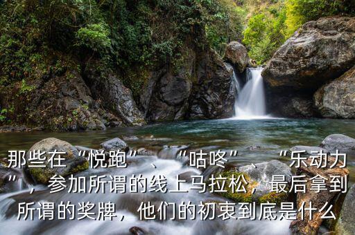 那些在“悅跑”、“咕咚”、“樂(lè)動(dòng)力”，參加所謂的線上馬拉松，最后拿到所謂的獎(jiǎng)牌，他們的初衷到底是什么