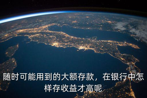 隨時(shí)可能用到的大額存款，在銀行中怎樣存收益才高呢