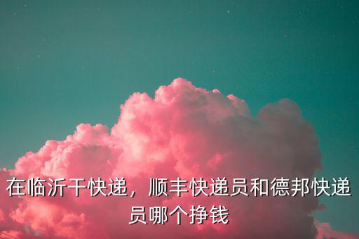 在臨沂干快遞，順豐快遞員和德邦快遞員哪個掙錢
