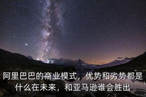 阿里巴巴的商業(yè)模式，優(yōu)勢和劣勢都是什么在未來，和亞馬遜誰會勝出