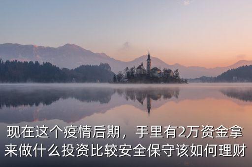 現(xiàn)在這個(gè)疫情后期，手里有2萬(wàn)資金拿來(lái)做什么投資比較安全保守該如何理財(cái)