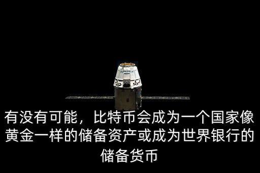 有沒(méi)有可能，比特幣會(huì)成為一個(gè)國(guó)家像黃金一樣的儲(chǔ)備資產(chǎn)或成為世界銀行的儲(chǔ)備貨幣