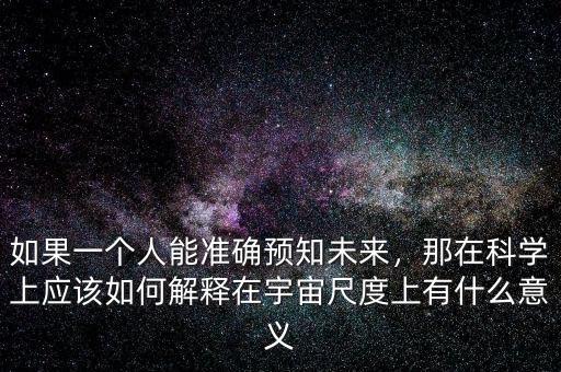 如果一個人能準(zhǔn)確預(yù)知未來，那在科學(xué)上應(yīng)該如何解釋在宇宙尺度上有什么意義