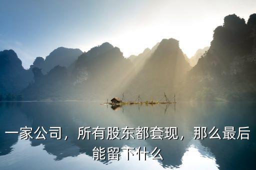 一家公司，所有股東都套現(xiàn)，那么最后能留下什么