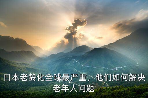日本老齡化全球最嚴重，他們?nèi)绾谓鉀Q老年人問題