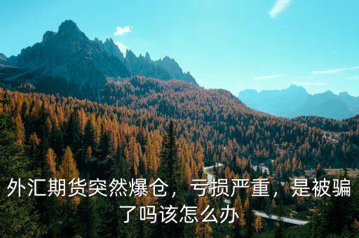 外匯期貨突然爆倉，虧損嚴(yán)重，是被騙了嗎該怎么辦
