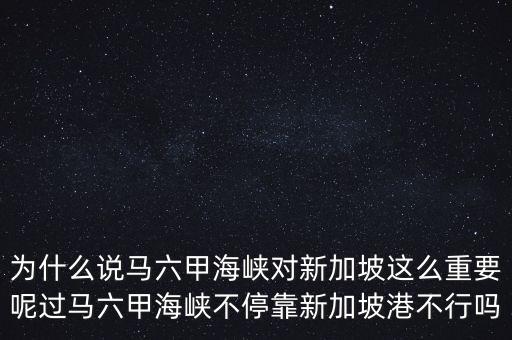 為什么說馬六甲海峽對(duì)新加坡這么重要呢過馬六甲海峽不停靠新加坡港不行嗎