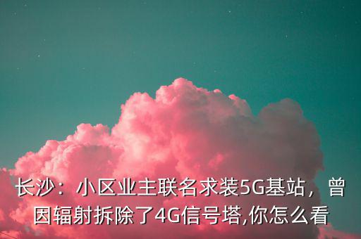 長(zhǎng)沙：小區(qū)業(yè)主聯(lián)名求裝5G基站，曾因輻射拆除了4G信號(hào)塔,你怎么看