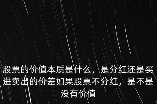 股票的價(jià)值本質(zhì)是什么，是分紅還是買進(jìn)賣出的價(jià)差如果股票不分紅，是不是沒有價(jià)值