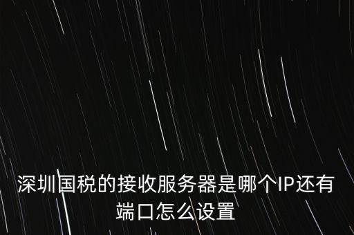 什么是深圳國稅服務(wù)器地址，深圳國稅的接收服務(wù)器是哪個(gè)IP還有端口怎么設(shè)置