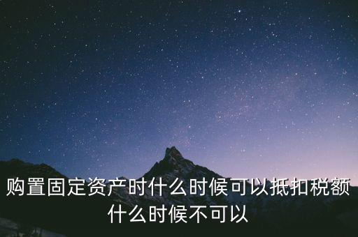 固定資產什么時候可以抵扣，固定資產是從什么時候開始可以抵扣進項稅的
