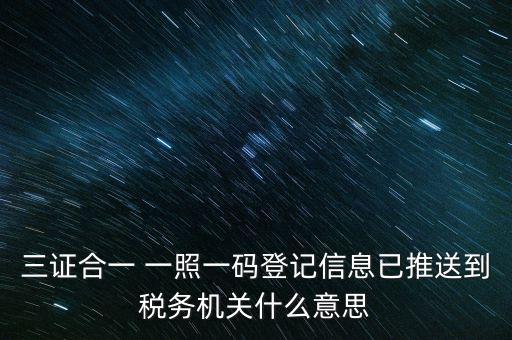 稅務(wù)局說(shuō)的三什么信息，三證合一 一照一碼登記信息已推送到稅務(wù)機(jī)關(guān)什么意思