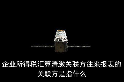 什么是關(guān)聯(lián)方往來，什么是企業(yè)年度關(guān)聯(lián)業(yè)務(wù)往來