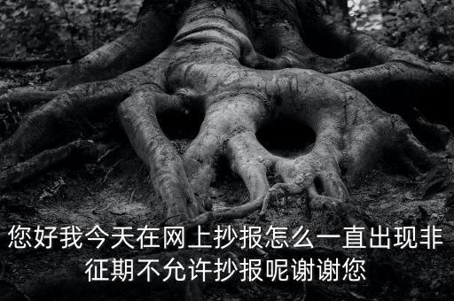 您好我今天在網上抄報怎么一直出現(xiàn)非征期不允許抄報呢謝謝您