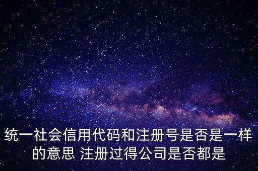 統(tǒng)一社會(huì)信用代碼 注冊(cè)號(hào)是什么意思，統(tǒng)一社會(huì)信用代碼就是工商注冊(cè)號(hào)嗎