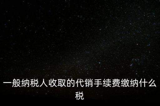 代銷手續(xù)費(fèi)交什么稅，一般納稅人收取的代銷手續(xù)費(fèi)繳納什么稅