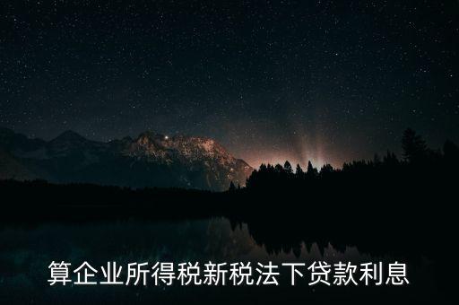 借款利息為什么要算企業(yè)所得稅，算企業(yè)所得稅新稅法下貸款利息