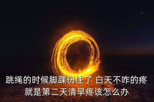 跳繩時(shí)扭傷腳脖子什么原因，跳繩的時(shí)候腳踝傷住了 白天不咋的疼就是第二天清早疼該怎么辦