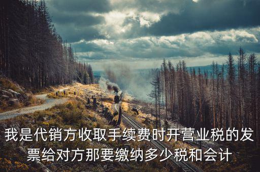 我是代銷方收取手續(xù)費(fèi)時(shí)開營業(yè)稅的發(fā)票給對方那要繳納多少稅和會計(jì)