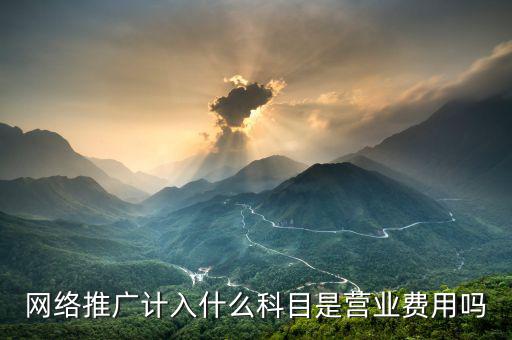 網(wǎng)絡(luò)推廣屬于什么稅目，網(wǎng)絡(luò)推廣計(jì)入什么科目是營(yíng)業(yè)費(fèi)用嗎