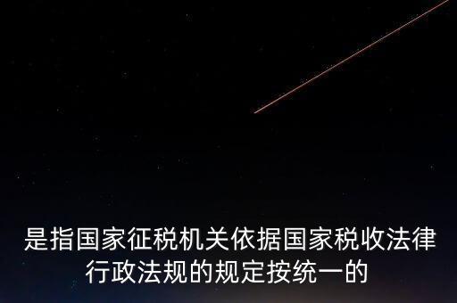  是指國家征稅機關依據國家稅收法律行政法規(guī)的規(guī)定按統一的