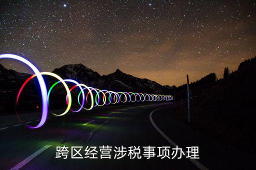 什么行業(yè)可以開跨區(qū)域涉稅事項報告，跨區(qū)經(jīng)營涉稅事項辦理