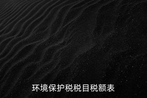 環(huán)境保護稅法稅目稅額什么，環(huán)境保護稅征稅范圍