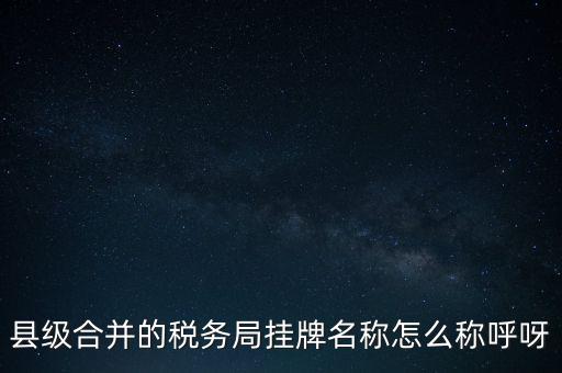 省上稅務(wù)局叫什么名字，縣級(jí)合并的稅務(wù)局掛牌名稱怎么稱呼呀