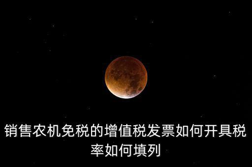 銷售農(nóng)機免什么稅，銷售農(nóng)機免稅的增值稅發(fā)票如何開具稅率如何填列