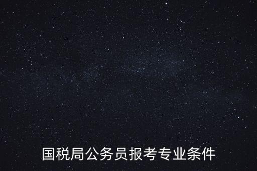 廣西國稅招考需要什么條件，我想報考廣西河池的國稅局