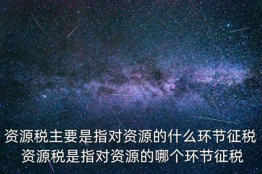 資源稅到底什么環(huán)節(jié)繳稅，資源稅的納稅環(huán)節(jié)是什么
