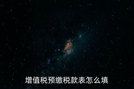增值稅預(yù)繳稅款表什么時(shí)候填寫，增值稅預(yù)繳稅款表怎么填