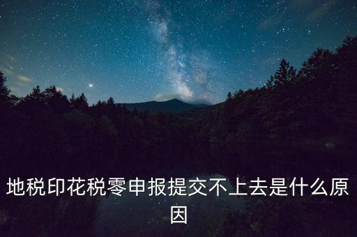 印花稅申報失敗是什么原因，地稅印花稅零申報提交不上去是什么原因