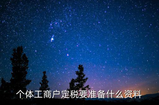 個(gè)體戶定稅需要什么資料，個(gè)體工商戶定稅要準(zhǔn)備什么資料