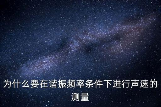 為什么要在簡(jiǎn)歇頻率下，為什么要在諧振頻率條件下進(jìn)行聲速的測(cè)量